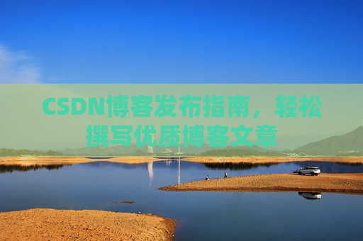 CSDN博客发布指南,轻松撰写优质博客文章